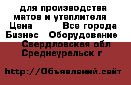 для производства матов и утеплителя › Цена ­ 100 - Все города Бизнес » Оборудование   . Свердловская обл.,Среднеуральск г.